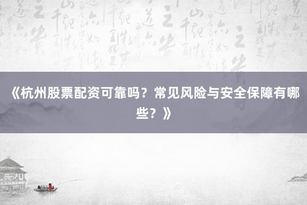 《杭州股票配资可靠吗？常见风险与安全保障有哪些？》