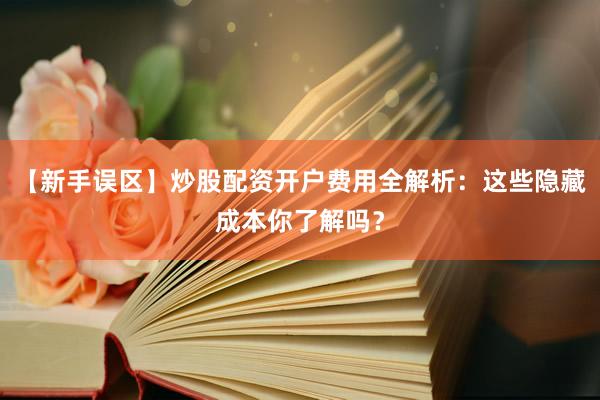 【新手误区】炒股配资开户费用全解析：这些隐藏成本你了解吗？