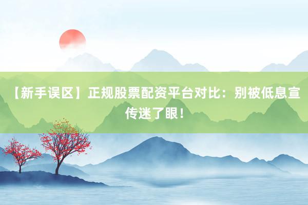 【新手误区】正规股票配资平台对比：别被低息宣传迷了眼！