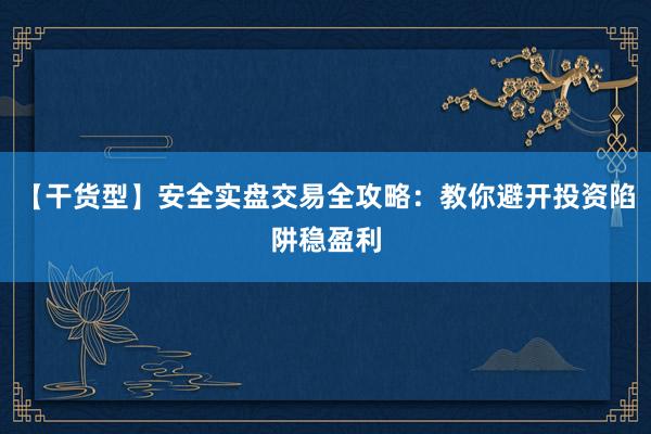【干货型】安全实盘交易全攻略：教你避开投资陷阱稳盈利