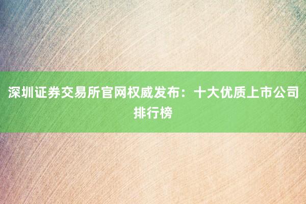 深圳证券交易所官网权威发布：十大优质上市公司排行榜