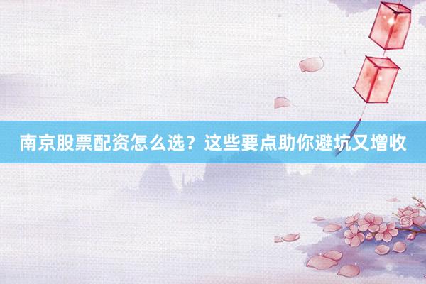 南京股票配资怎么选？这些要点助你避坑又增收