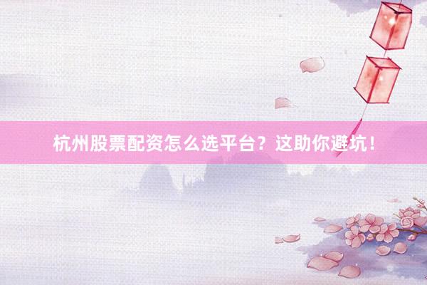 杭州股票配资怎么选平台?这助你避坑!