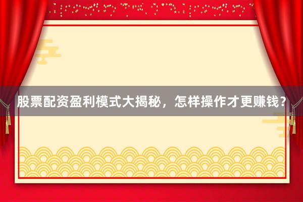 股票配资盈利模式大揭秘，怎样操作才更赚钱？