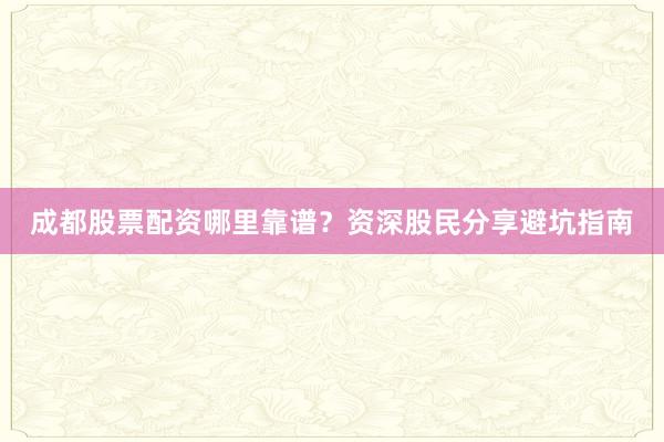 成都股票配资哪里靠谱?资深股民分享避坑指南