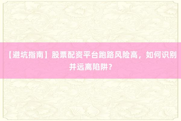 【避坑指南】股票配资平台跑路风险高，如何识别并远离陷阱？