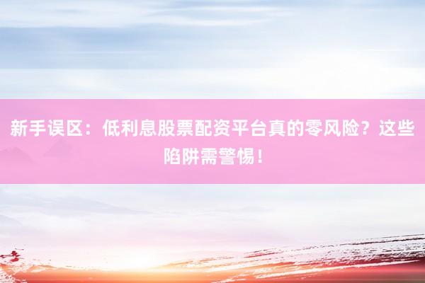 新手误区：低利息股票配资平台真的零风险？这些陷阱需警惕！