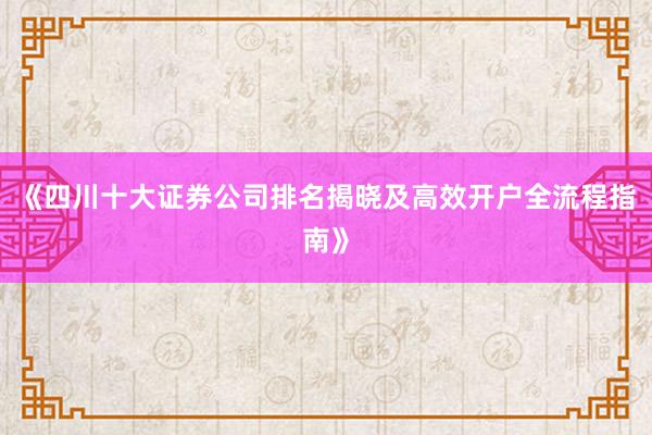 《四川十大证券公司排名揭晓及高效开户全流程指南》