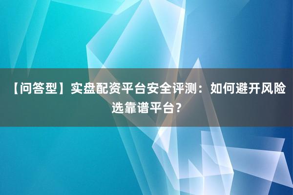 【问答型】实盘配资平台安全评测：如何避开风险选靠谱平台？