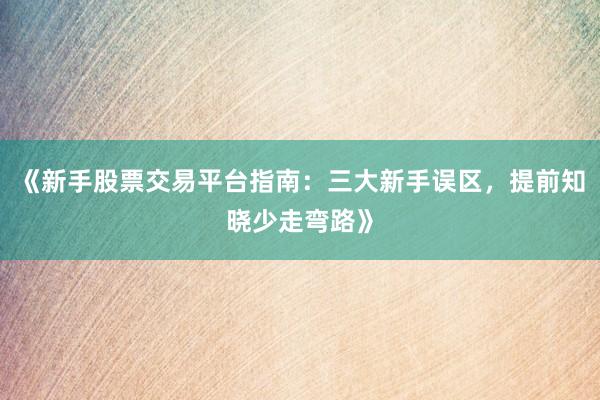 《新手股票交易平台指南:三大新手误区,提前知晓少走弯路》