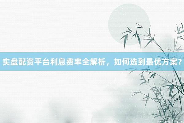 实盘配资平台利息费率全解析，如何选到最优方案？