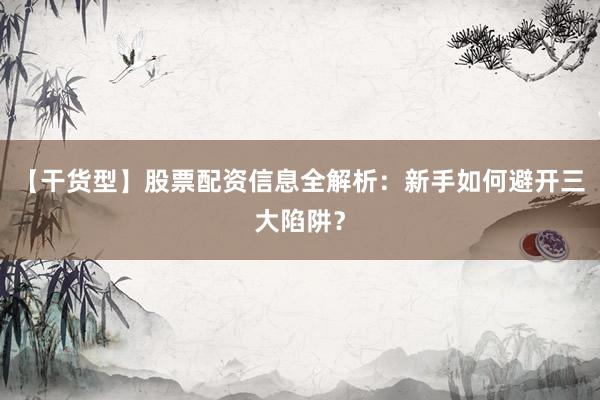 【干货型】股票配资信息全解析:新手如何避开三大陷阱?