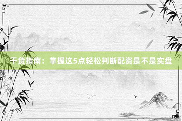 干货指南：掌握这5点轻松判断配资是不是实盘