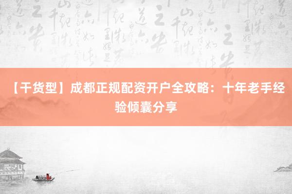 【干货型】成都正规配资开户全攻略：十年老手经验倾囊分享
