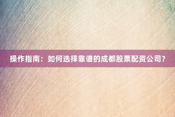 操作指南：如何选择靠谱的成都股票配资公司？
