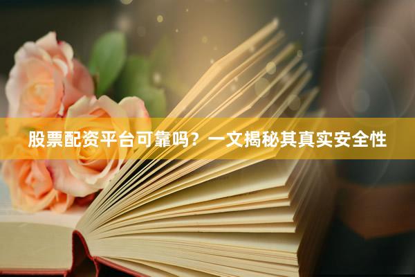 股票配资平台可靠吗？一文揭秘其真实安全性