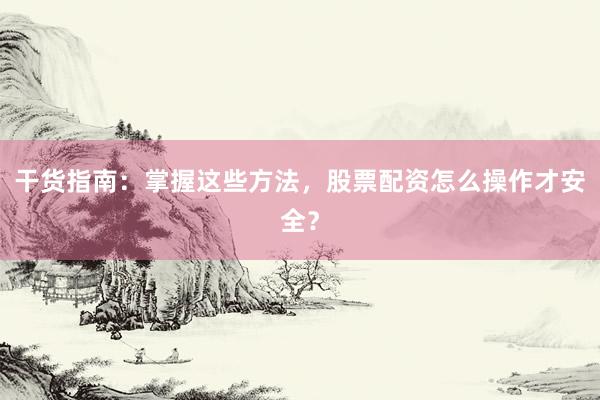 干货指南：掌握这些方法，股票配资怎么操作才安全？