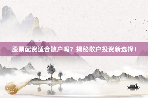 股票配资适合散户吗？揭秘散户投资新选择！