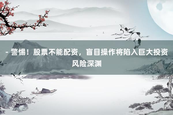 - 警惕！股票不能配资，盲目操作将陷入巨大投资风险深渊