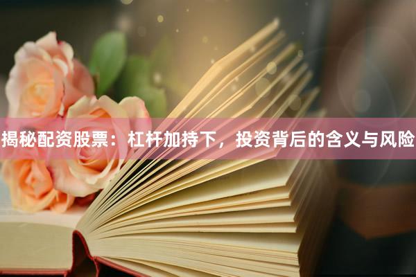 揭秘配资股票:杠杆加持下,投资背后的含义与风险