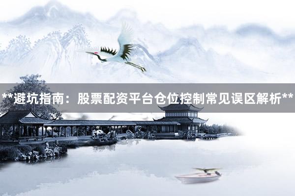 **避坑指南：股票配资平台仓位控制常见误区解析**