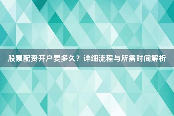 股票配资开户要多久？详细流程与所需时间解析