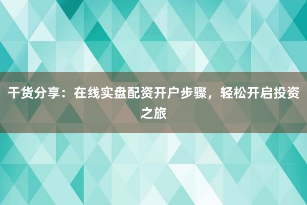 干货分享：在线实盘配资开户步骤，轻松开启投资之旅