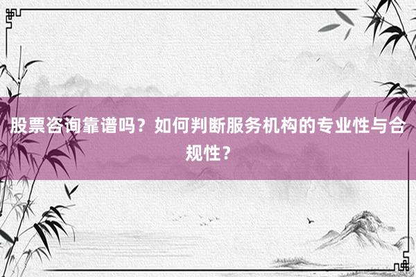 股票咨询靠谱吗？如何判断服务机构的专业性与合规性？