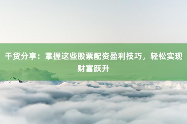 干货分享：掌握这些股票配资盈利技巧，轻松实现财富跃升