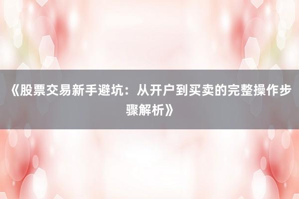 《股票交易新手避坑：从开户到买卖的完整操作步骤解析》