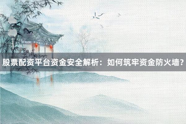 股票配资平台资金安全解析：如何筑牢资金防火墙？