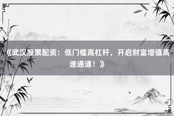 《武汉股票配资：低门槛高杠杆，开启财富增值高速通道！》