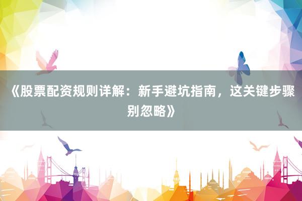 《股票配资规则详解：新手避坑指南，这关键步骤别忽略》