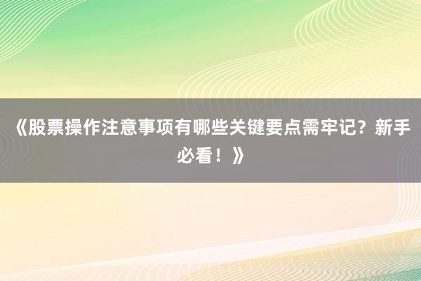 《股票操作注意事项有哪些关键要点需牢记？新手必看！》