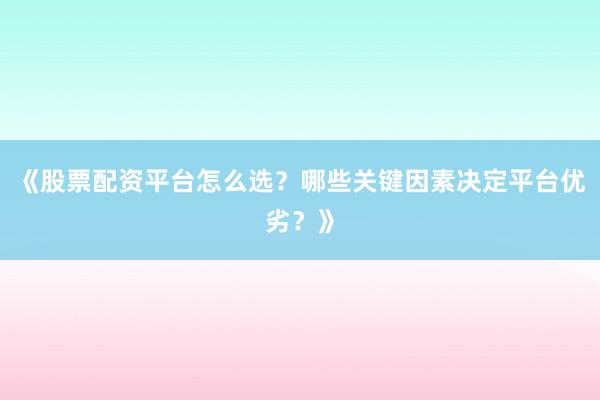 《股票配资平台怎么选？哪些关键因素决定平台优劣？》