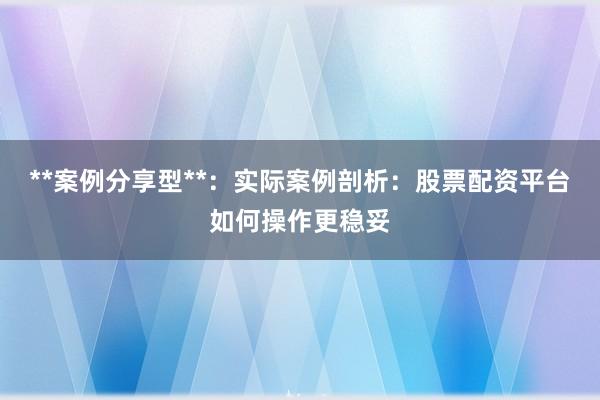 **案例分享型**：实际案例剖析：股票配资平台如何操作更稳妥