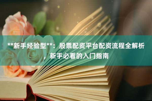 **新手经验型**：股票配资平台配资流程全解析，新手必看的入门指南