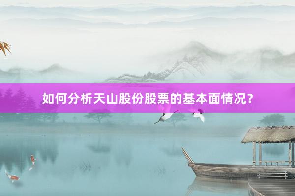 如何分析天山股份股票的基本面情况？