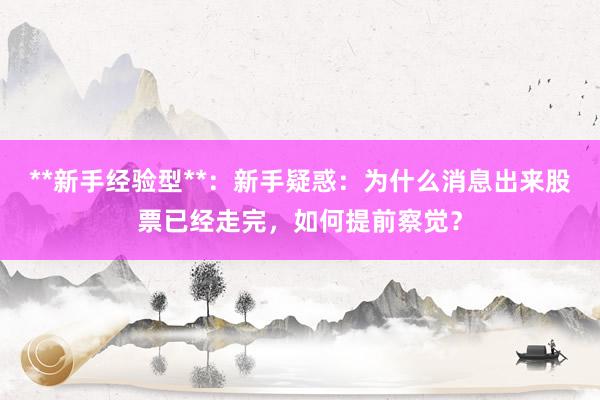 **新手经验型**：新手疑惑：为什么消息出来股票已经走完，如何提前察觉？