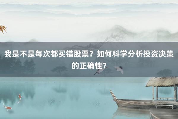 我是不是每次都买错股票？如何科学分析投资决策的正确性？