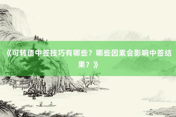 《可转债中签技巧有哪些?哪些因素会影响中签结果?》