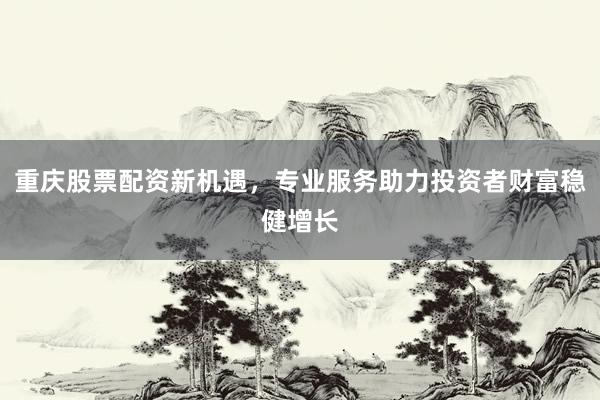 重庆股票配资新机遇，专业服务助力投资者财富稳健增长