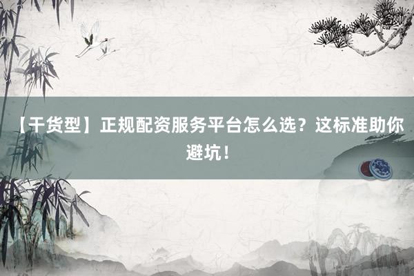【干货型】正规配资服务平台怎么选？这标准助你避坑！