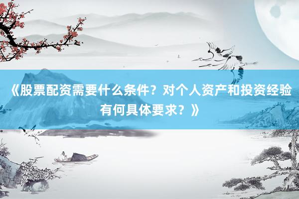 《股票配资需要什么条件？对个人资产和投资经验有何具体要求？》