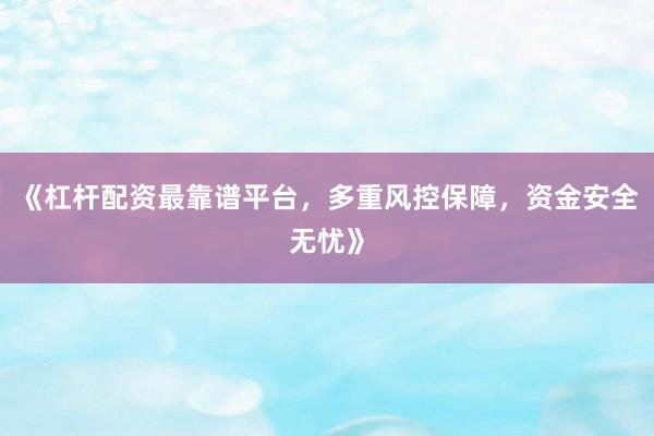 《杠杆配资最靠谱平台，多重风控保障，资金安全无忧》
