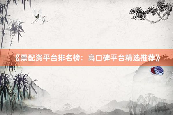 《票配资平台排名榜：高口碑平台精选推荐》