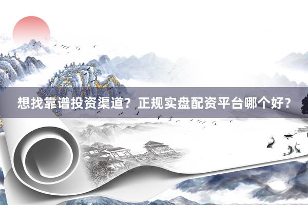 想找靠谱投资渠道？正规实盘配资平台哪个好？