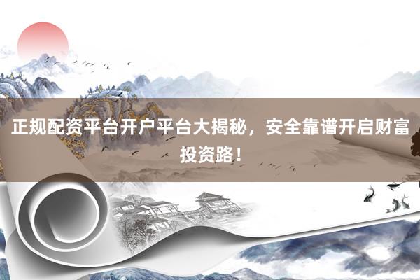 正规配资平台开户平台大揭秘，安全靠谱开启财富投资路！