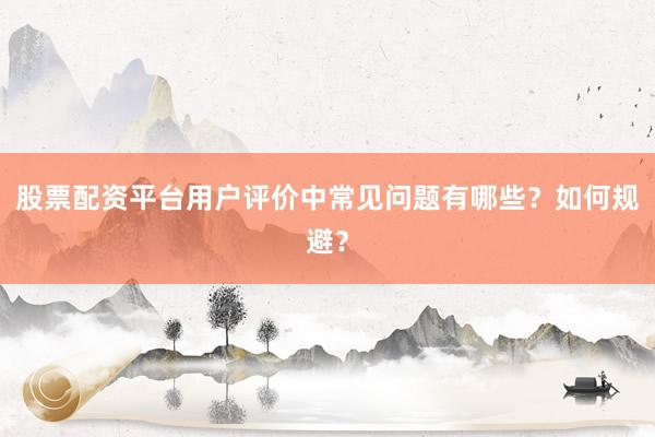 股票配资平台用户评价中常见问题有哪些？如何规避？