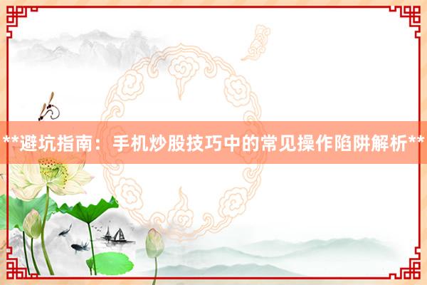 **避坑指南：手机炒股技巧中的常见操作陷阱解析**